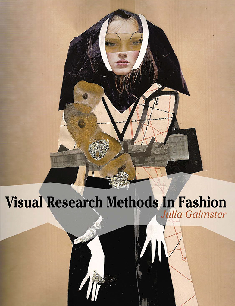 Visual Research Methods in Fashion by Julia Gaimster "The ability to analyze and interpret visual information is essential in fashion. However, students tend to struggle with the concept of visual research as well as with application of that research. Visual Research Methods in Fashion provides students with techniques, tools and inspiration to master their visual research skills and make the research that they undertake more effective. Illustrated with real life examples from practitioners in the industry, academics and students, it focuses on the global nature of the industry and the need to develop ideas relevant to the market." Publisher Bloomsbury Academic Cover collage by Filep Motwary ©